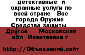 детективные  и охранные услуги по всей стране - Все города Оружие. Средства защиты » Другое   . Московская обл.,Ивантеевка г.